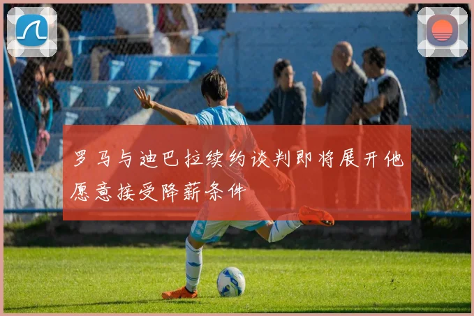 罗马与迪巴拉续约谈判即将展开他愿意接受降薪条件