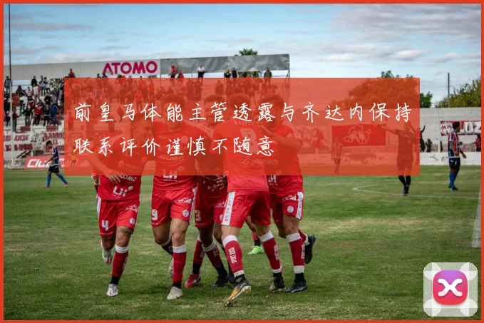 前皇马体能主管透露与齐达内保持联系评价谨慎不随意