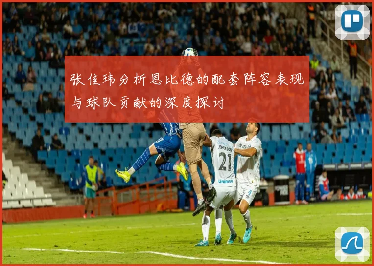 张佳玮分析恩比德的配套阵容表现与球队贡献的深度探讨