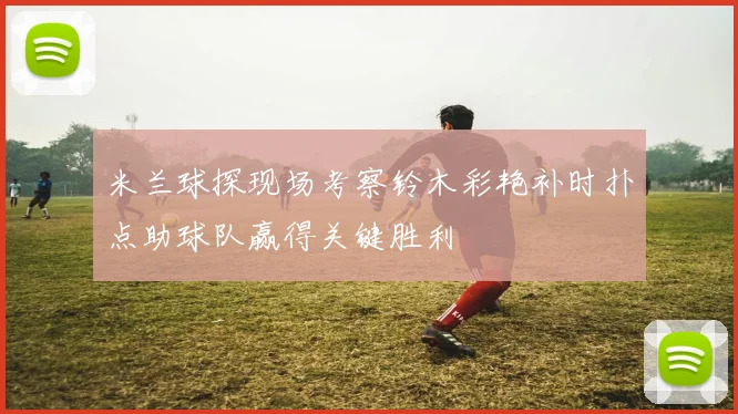 米兰球探现场考察铃木彩艳补时扑点助球队赢得关键胜利