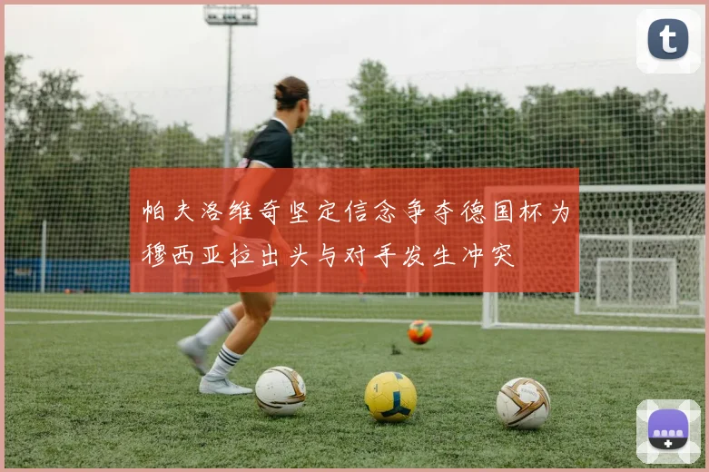 帕夫洛维奇坚定信念争夺德国杯为穆西亚拉出头与对手发生冲突