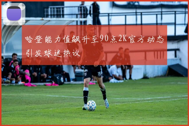哈登能力值飙升至90点2K官方动态引发球迷热议