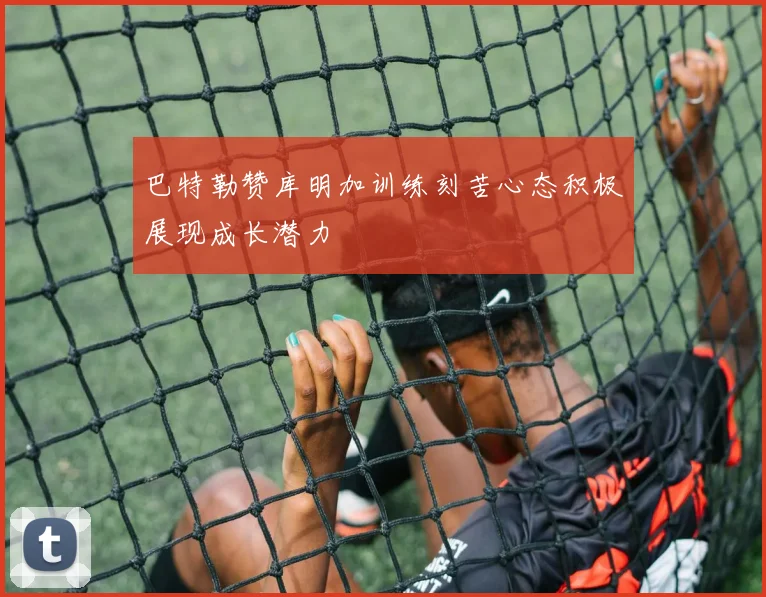 巴特勒赞库明加训练刻苦心态积极展现成长潜力