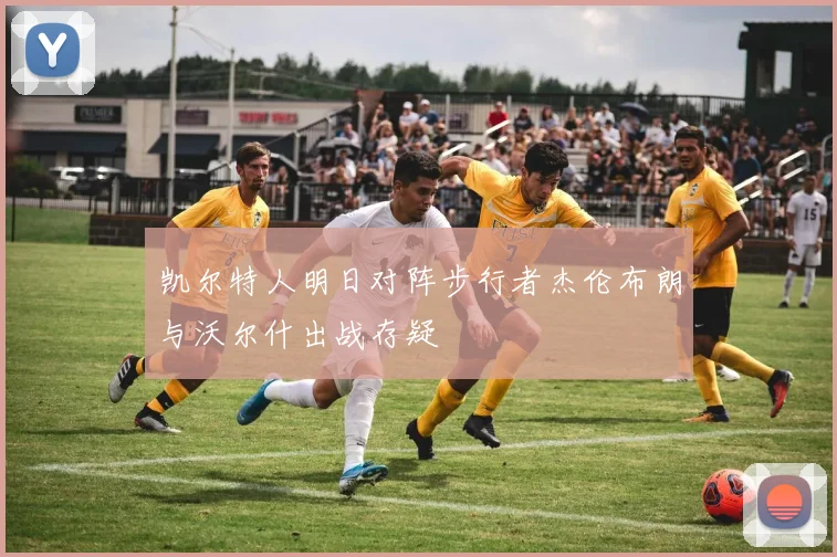 凯尔特人明日对阵步行者杰伦布朗与沃尔什出战存疑