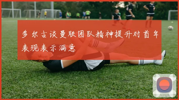 多尔古谈曼联团队精神提升对首年表现表示满意