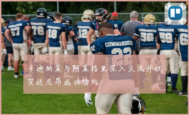 卡迪纳莱与阿莱格里深入交流并祝贺迈尼昂成功续约