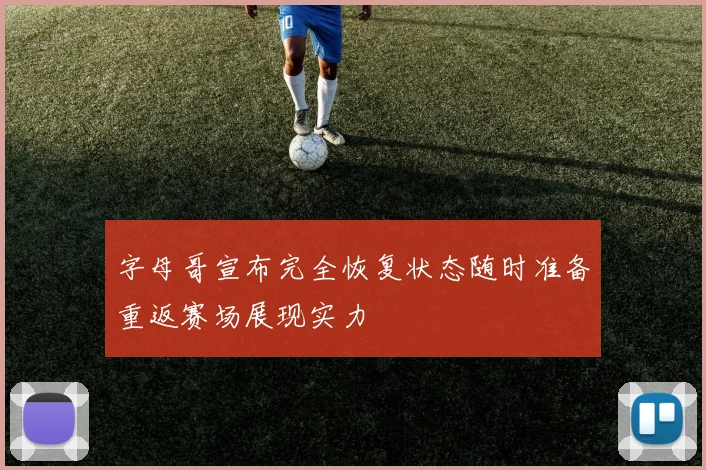 字母哥宣布完全恢复状态随时准备重返赛场展现实力