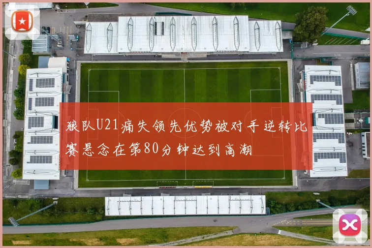 狼队U21痛失领先优势被对手逆转比赛悬念在第80分钟达到高潮