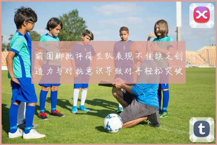 前国脚批评荷兰队表现不佳缺乏创造力与对抗意识导致对手轻松突破