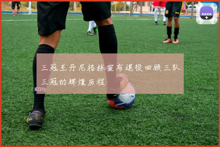 三冠王丹尼格林宣布退役回顾三队三冠的辉煌历程