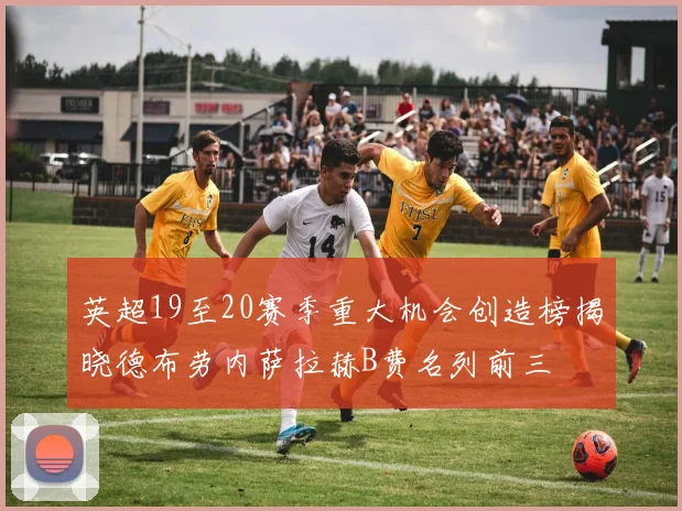 英超19至20赛季重大机会创造榜揭晓德布劳内萨拉赫B费名列前三