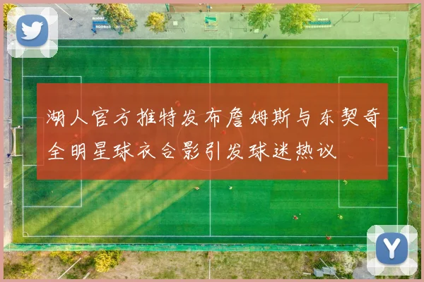 湖人官方推特发布詹姆斯与东契奇全明星球衣合影引发球迷热议