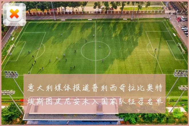 意大利媒体报道普利西奇拉比奥特埃斯图皮尼安未入国家队征召名单