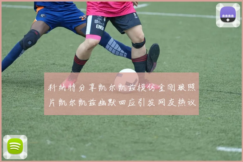 科纳特分享凯尔凯兹模仿金刚狼照片凯尔凯兹幽默回应引发网友热议