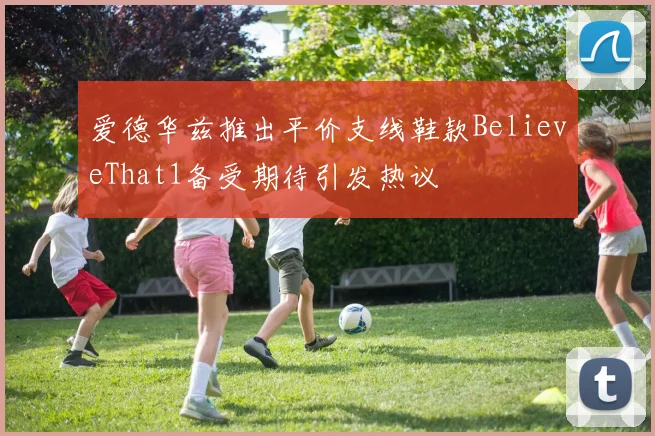 爱德华兹推出平价支线鞋款BelieveThat1备受期待引发热议