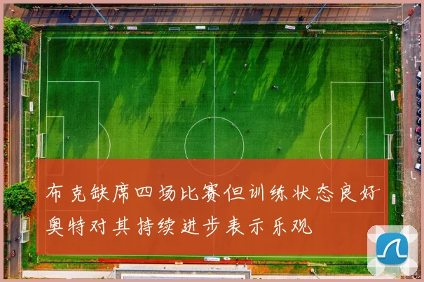 布克缺席四场比赛但训练状态良好奥特对其持续进步表示乐观