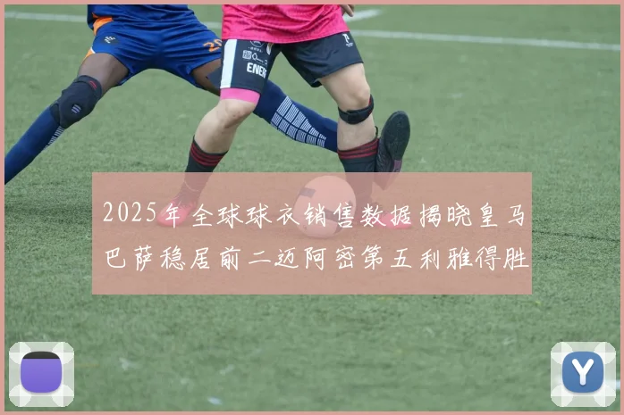 2025年全球球衣销售数据揭晓皇马巴萨稳居前二迈阿密第五利雅得胜利第十