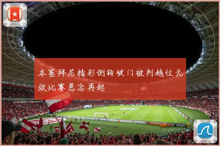 本塞拜尼精彩侧钩破门被判越位无效比赛悬念再起