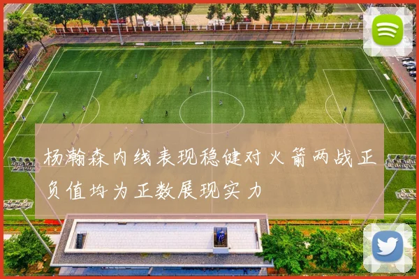 杨瀚森内线表现稳健对火箭两战正负值均为正数展现实力