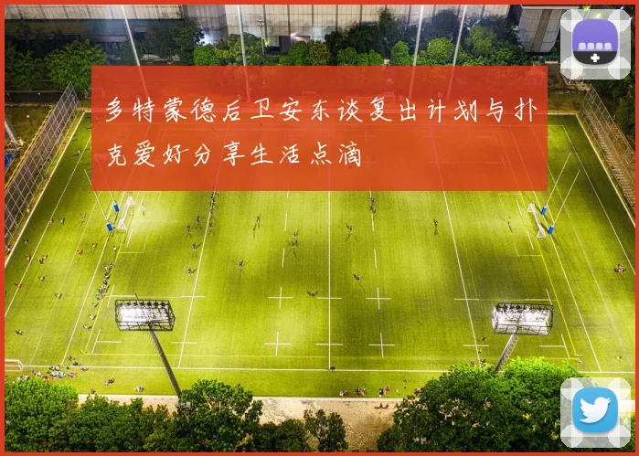 多特蒙德后卫安东谈复出计划与扑克爱好分享生活点滴