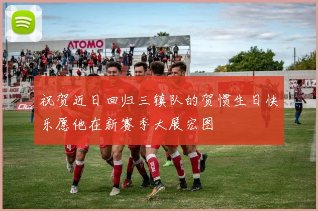 祝贺近日回归三镇队的贺惯生日快乐愿他在新赛季大展宏图