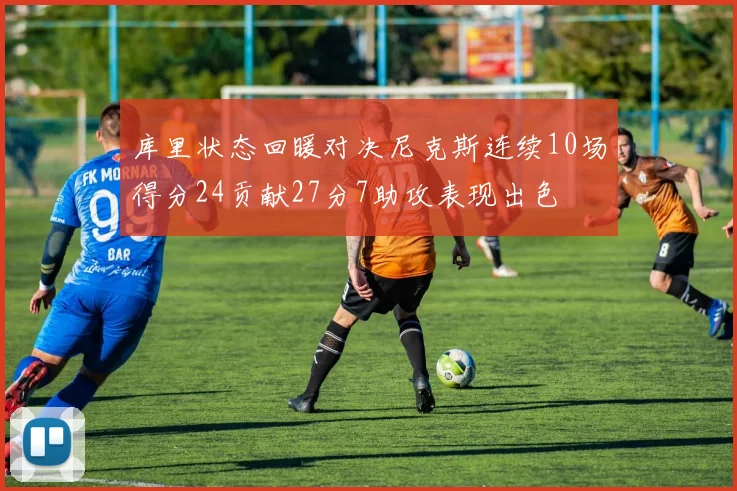 库里状态回暖对决尼克斯连续10场得分24贡献27分7助攻表现出色