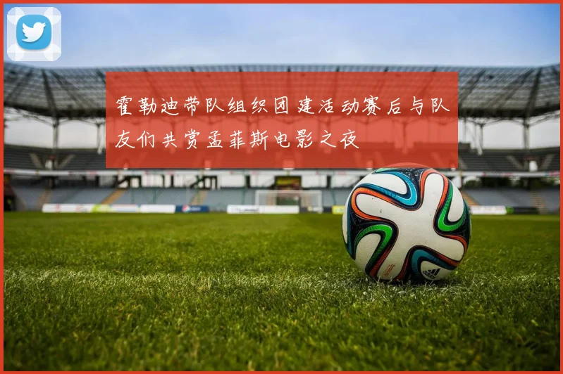霍勒迪带队组织团建活动赛后与队友们共赏孟菲斯电影之夜