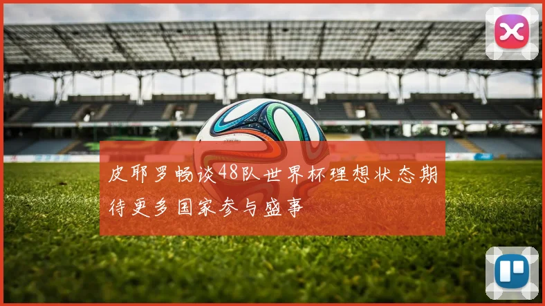 皮耶罗畅谈48队世界杯理想状态期待更多国家参与盛事
