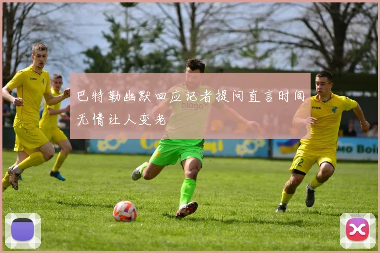 巴特勒幽默回应记者提问直言时间无情让人变老