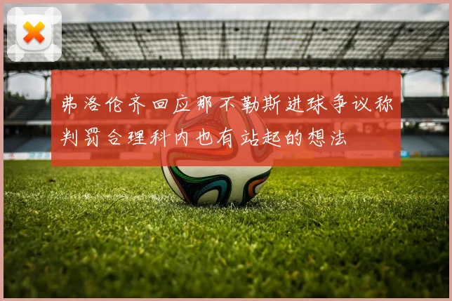 弗洛伦齐回应那不勒斯进球争议称判罚合理科内也有站起的想法