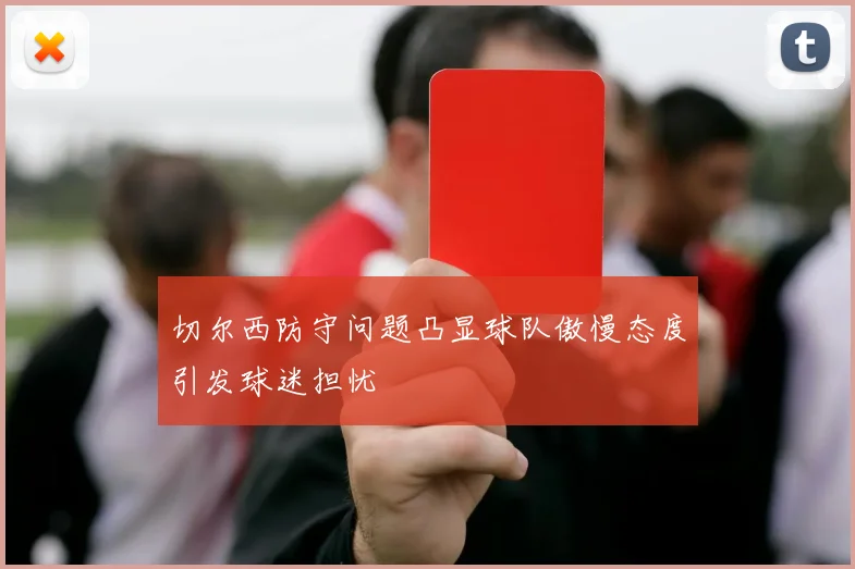 切尔西防守问题凸显球队傲慢态度引发球迷担忧