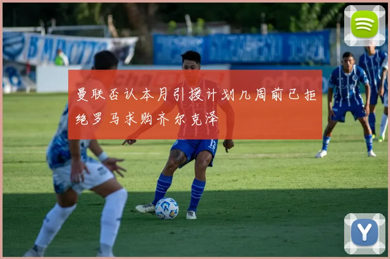 曼联否认本月引援计划几周前已拒绝罗马求购齐尔克泽