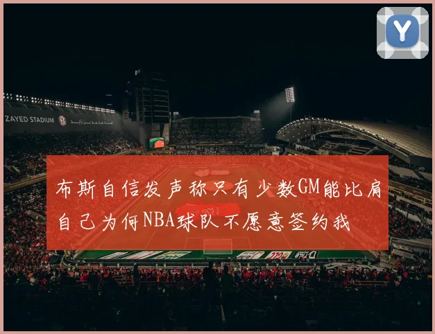 布斯自信发声称只有少数GM能比肩自己为何NBA球队不愿意签约我