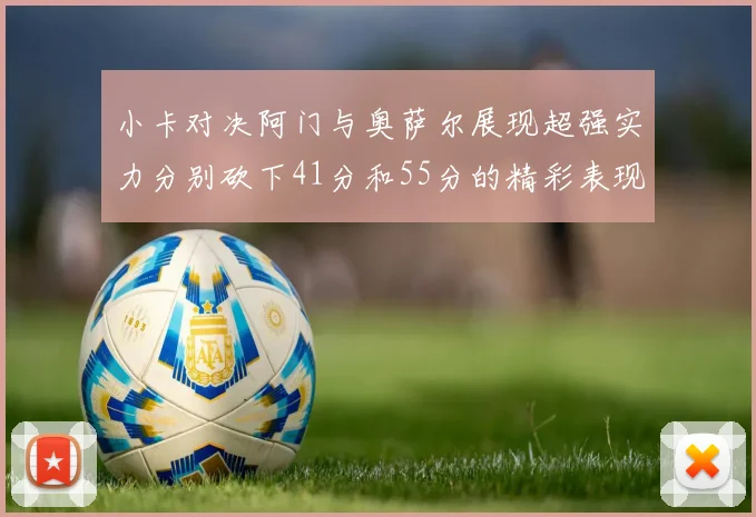 小卡对决阿门与奥萨尔展现超强实力分别砍下41分和55分的精彩表现