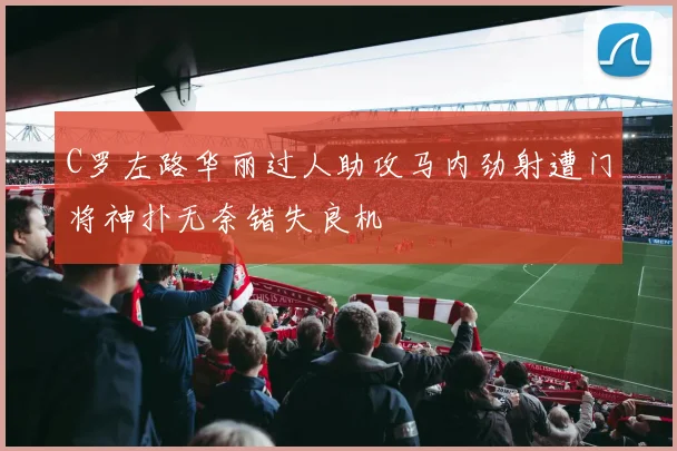 C罗左路华丽过人助攻马内劲射遭门将神扑无奈错失良机
