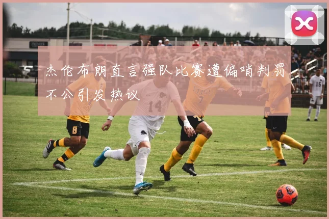 杰伦布朗直言强队比赛遭偏哨判罚不公引发热议