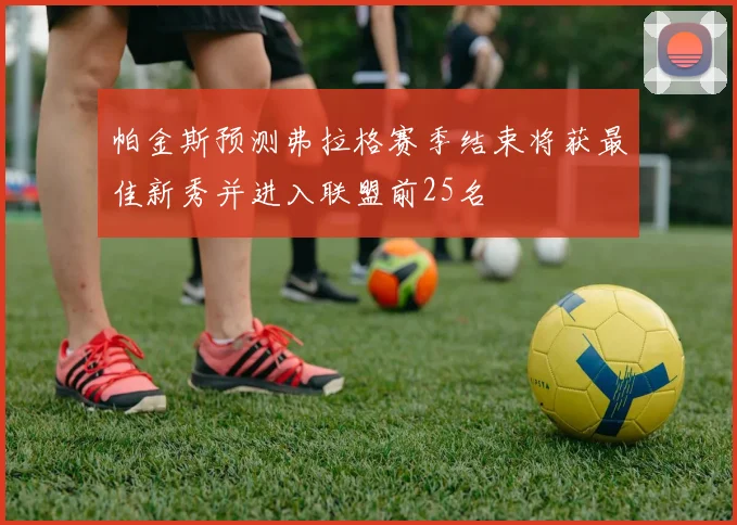 帕金斯预测弗拉格赛季结束将获最佳新秀并进入联盟前25名