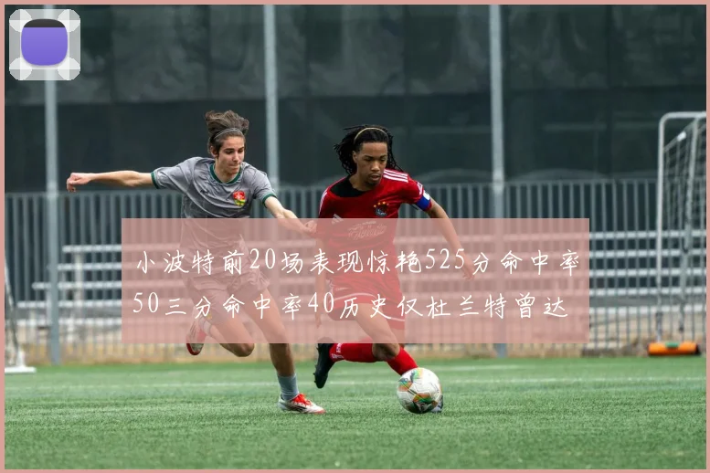 小波特前20场表现惊艳525分命中率50三分命中率40历史仅杜兰特曾达成