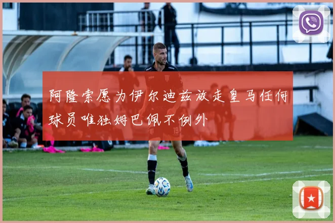 阿隆索愿为伊尔迪兹放走皇马任何球员唯独姆巴佩不例外