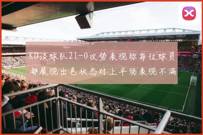 KD谈球队21-0攻势表现称每位球员都展现出色状态对上半场表现不满