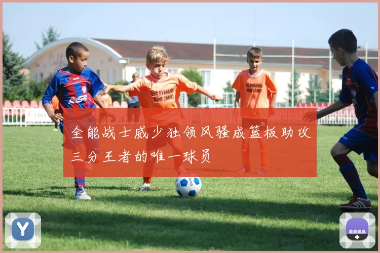 全能战士威少独领风骚成篮板助攻三分王者的唯一球员