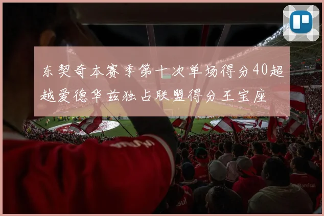 东契奇本赛季第十次单场得分40超越爱德华兹独占联盟得分王宝座