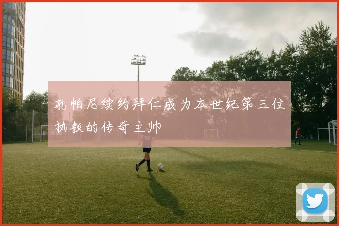 孔帕尼续约拜仁成为本世纪第三位执教的传奇主帅