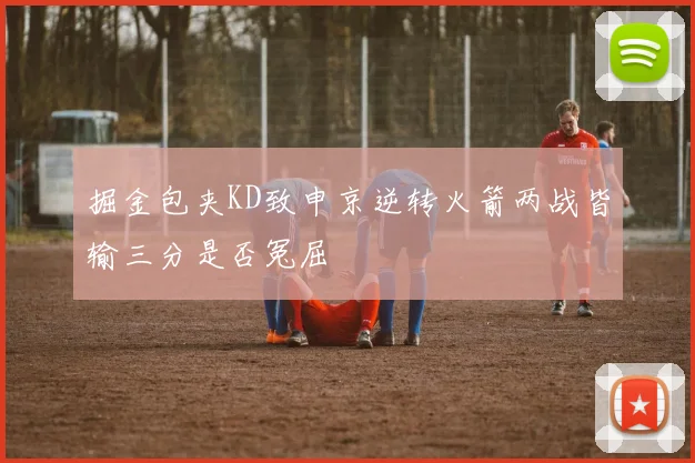 掘金包夹KD致申京逆转火箭两战皆输三分是否冤屈