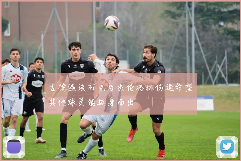 古德温谈布克与杰伦格林伤退希望其他球员能挺身而出