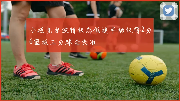 小迈克尔波特状态低迷半场仅得2分6篮板三分球全失准