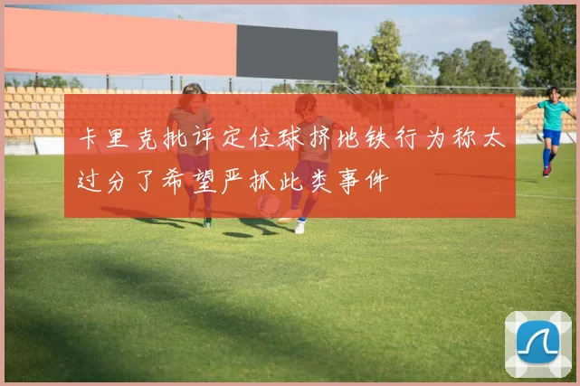 卡里克批评定位球挤地铁行为称太过分了希望严抓此类事件