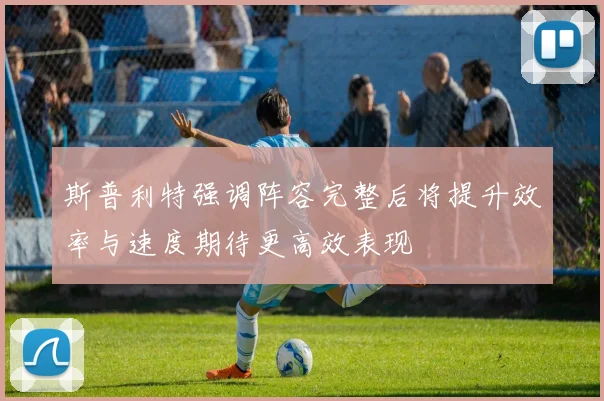 斯普利特强调阵容完整后将提升效率与速度期待更高效表现