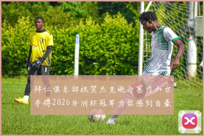 拜仁俱乐部祝贺杰克逊与塞内加尔夺得2026非洲杯冠军为你感到自豪