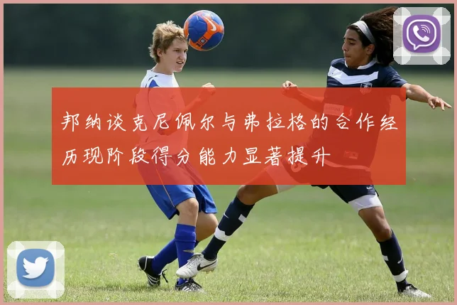 邦纳谈克尼佩尔与弗拉格的合作经历现阶段得分能力显著提升